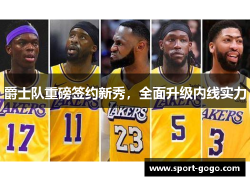 爵士队重磅签约新秀，全面升级内线实力