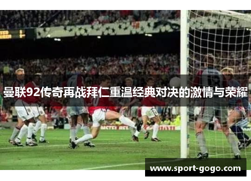 曼联92传奇再战拜仁重温经典对决的激情与荣耀